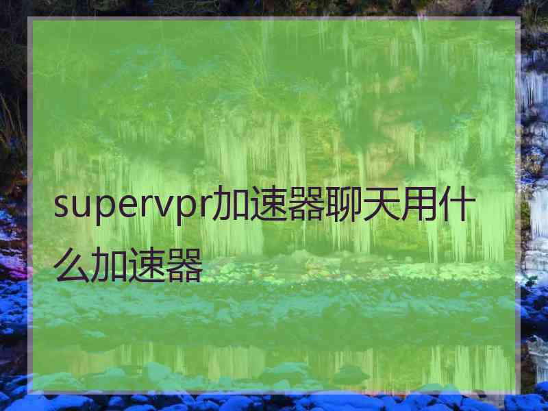 supervpr加速器聊天用什么加速器