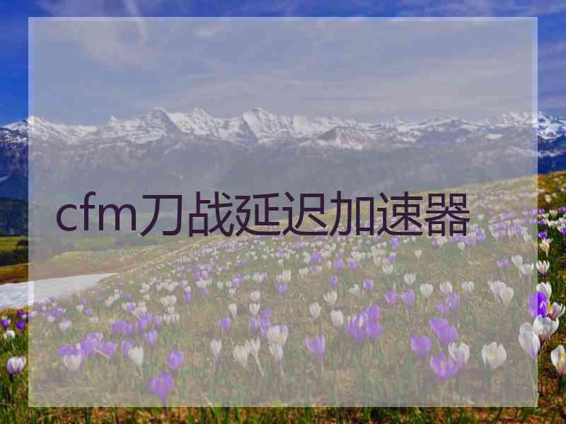 cfm刀战延迟加速器