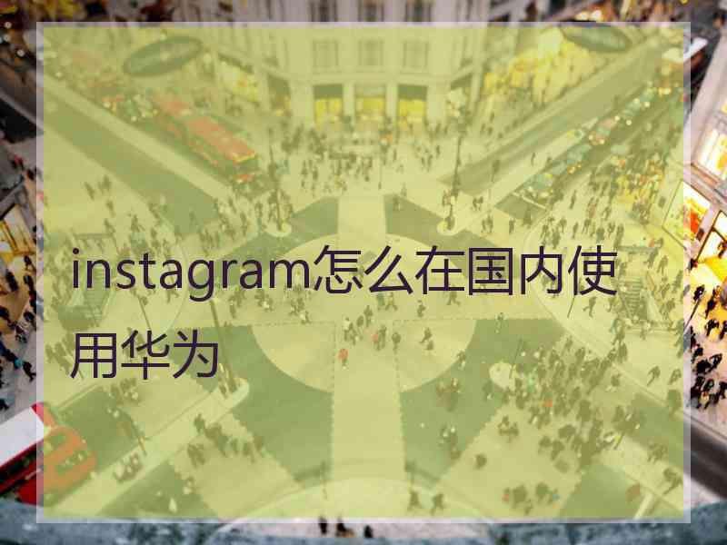 instagram怎么在国内使用华为