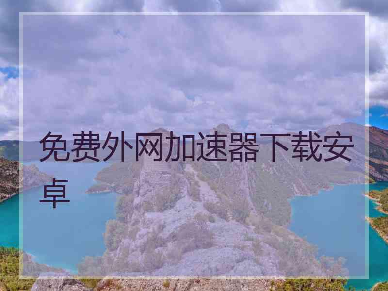 免费外网加速器下载安卓